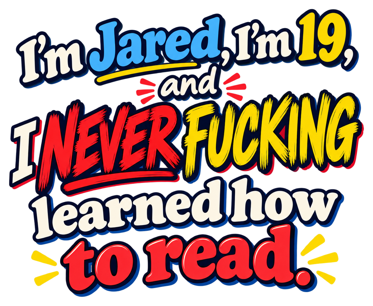 I’m Jared, I’m 19, and I never fucking learned how to read in blue, red, yellow and cream lettering.